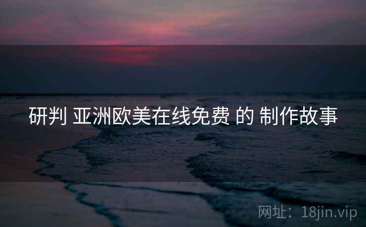 研判 亚洲欧美在线免费 的 制作故事