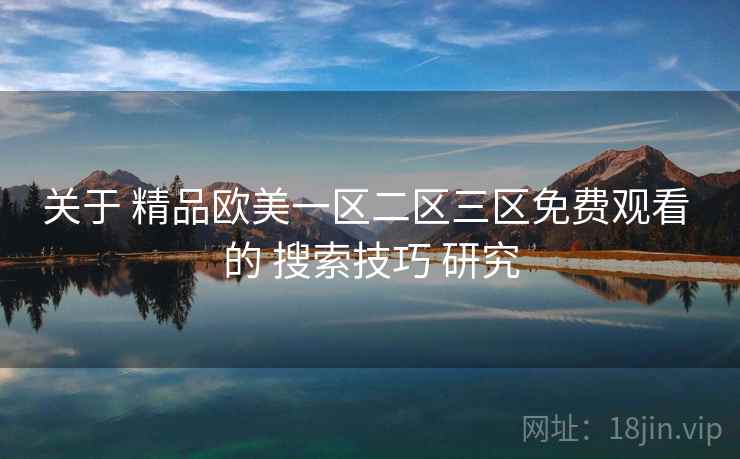 关于 精品欧美一区二区三区免费观看 的 搜索技巧 研究