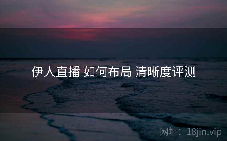 伊人直播 如何布局 清晰度评测