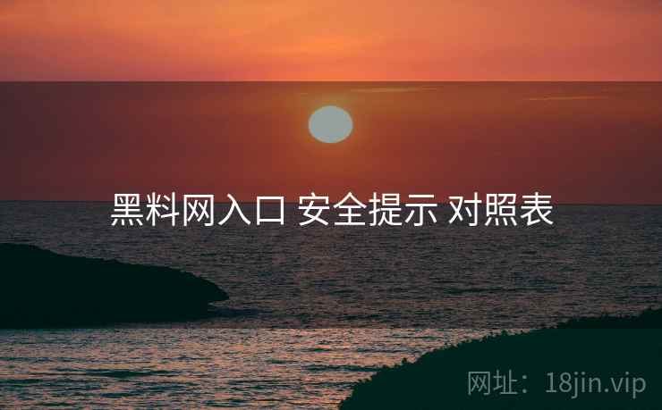 黑料网入口 安全提示 对照表