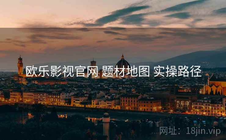 欧乐影视官网 题材地图 实操路径