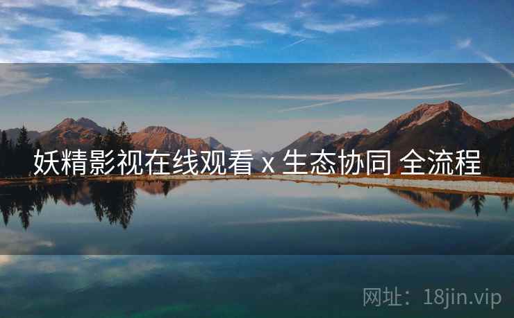 妖精影视在线观看 x 生态协同 全流程