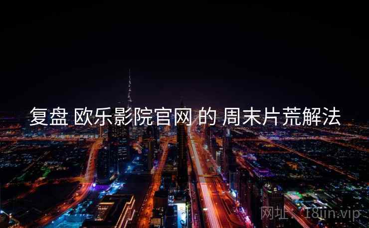 复盘 欧乐影院官网 的 周末片荒解法