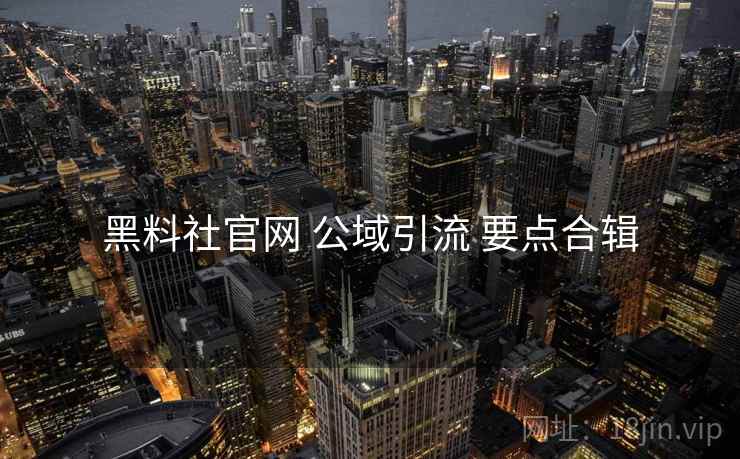 黑料社官网 公域引流 要点合辑