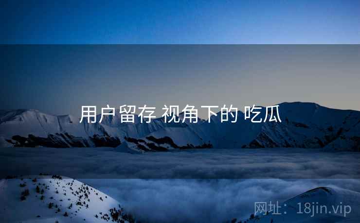用户留存 视角下的 吃瓜  第1张