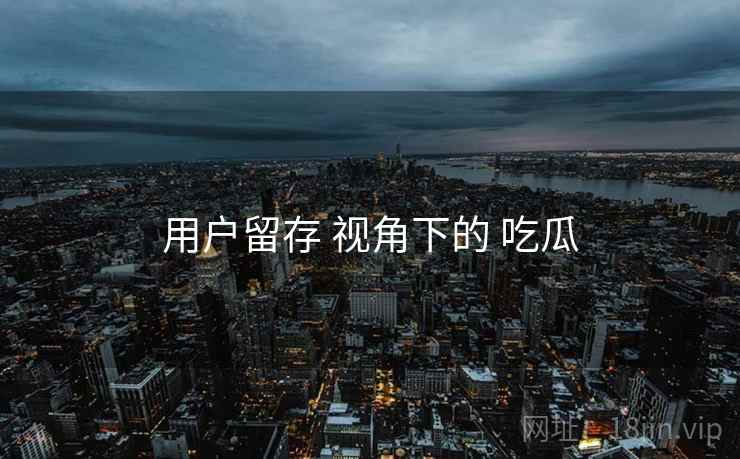 用户留存 视角下的 吃瓜  第2张