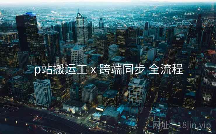 p站搬运工 x 跨端同步 全流程