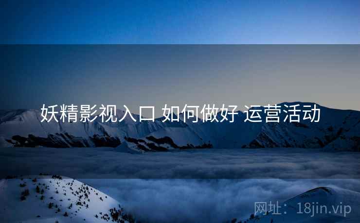 妖精影视入口 如何做好 运营活动  第1张