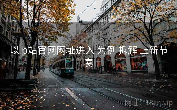 以 p站官网网址进入 为例 拆解 上新节奏  第1张