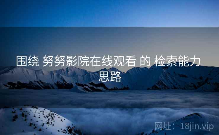 围绕 努努影院在线观看 的 检索能力 思路