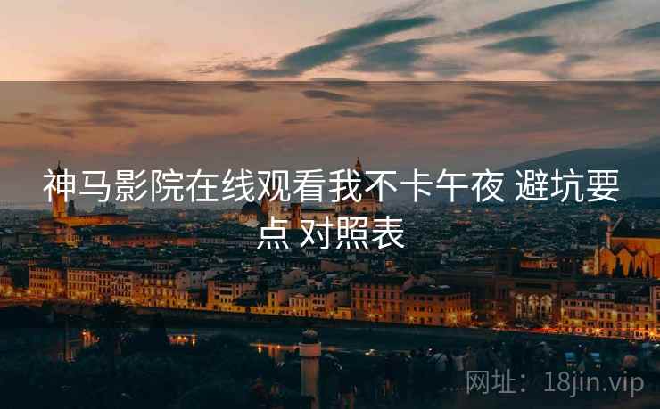 神马影院在线观看我不卡午夜 避坑要点 对照表