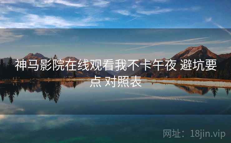 神马影院在线观看我不卡午夜 避坑要点 对照表  第2张