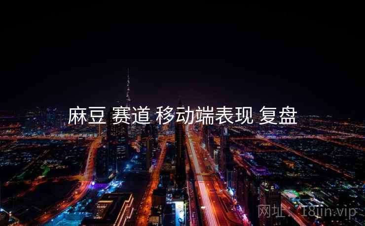 麻豆 赛道 移动端表现 复盘