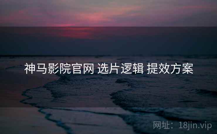 神马影院官网 选片逻辑 提效方案