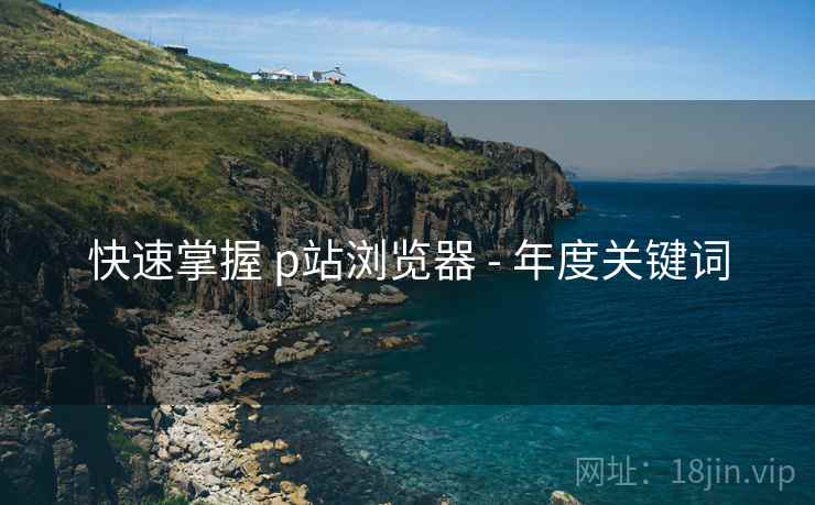快速掌握 p站浏览器 - 年度关键词