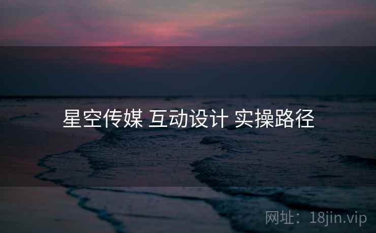 星空传媒 互动设计 实操路径