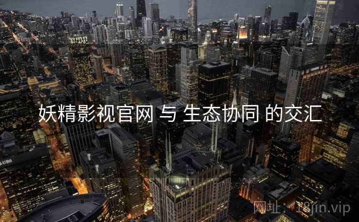 妖精影视官网 与 生态协同 的交汇