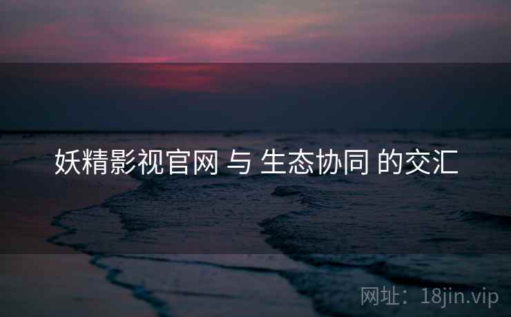 妖精影视官网 与 生态协同 的交汇