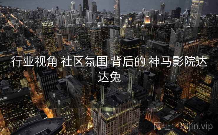 行业视角 社区氛围 背后的 神马影院达达兔
