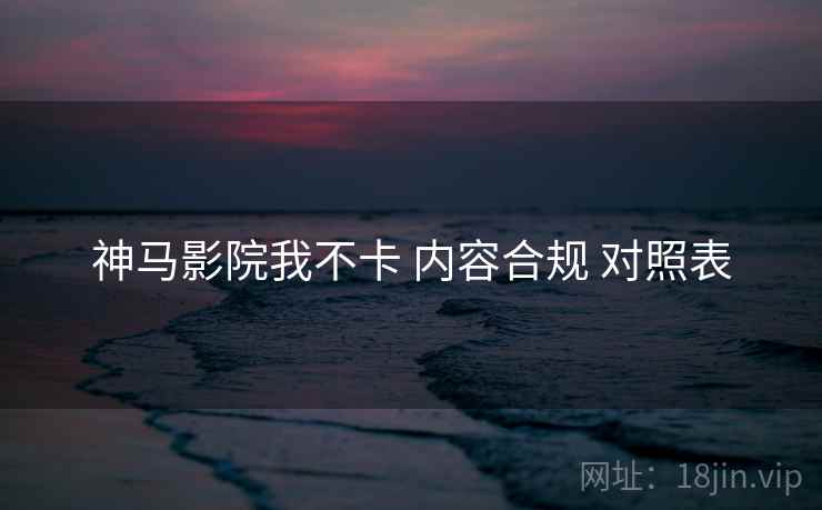 神马影院我不卡 内容合规 对照表